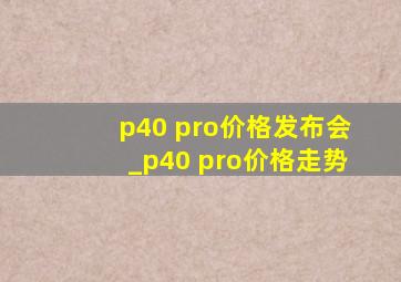 p40 pro价格发布会_p40 pro价格走势